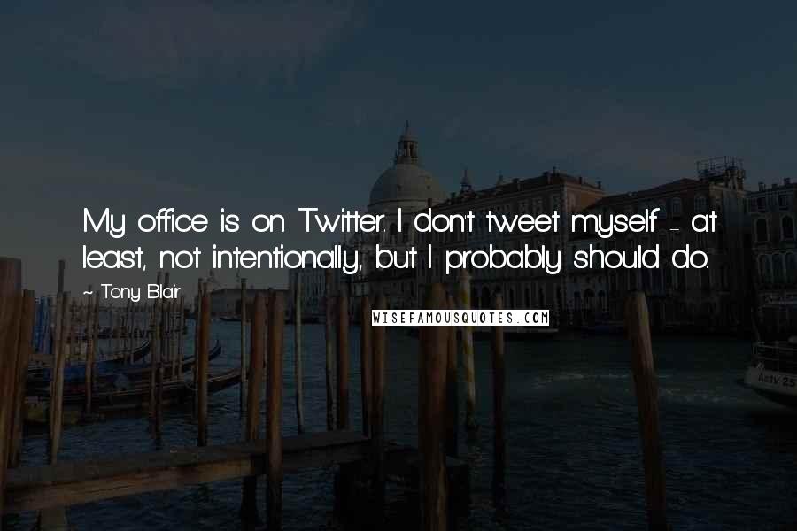 Tony Blair Quotes: My office is on Twitter. I don't tweet myself - at least, not intentionally, but I probably should do.