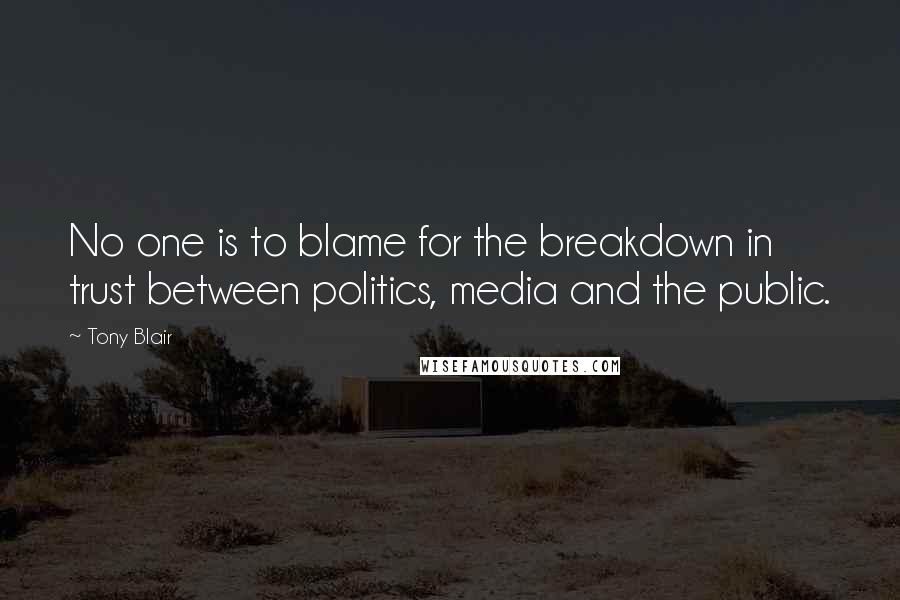 Tony Blair Quotes: No one is to blame for the breakdown in trust between politics, media and the public.