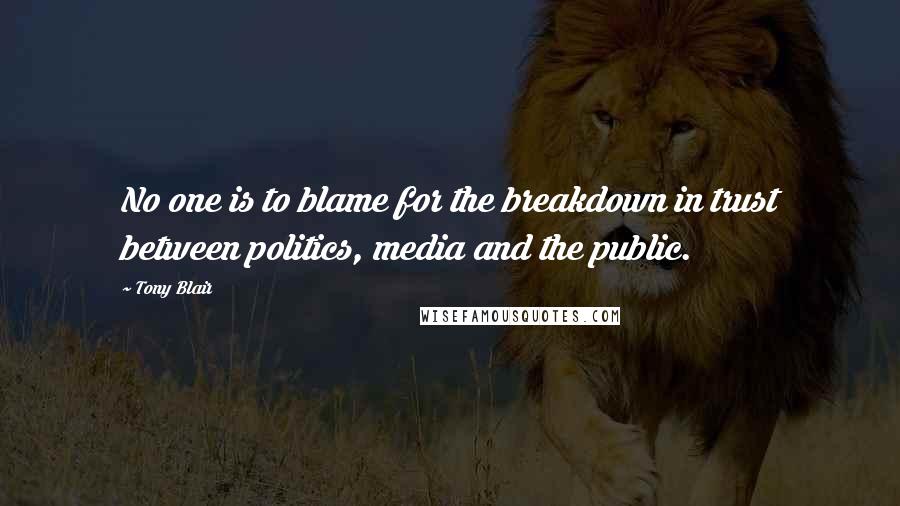 Tony Blair Quotes: No one is to blame for the breakdown in trust between politics, media and the public.