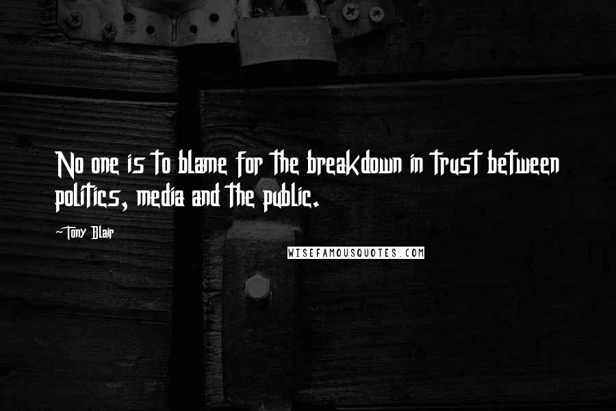 Tony Blair Quotes: No one is to blame for the breakdown in trust between politics, media and the public.