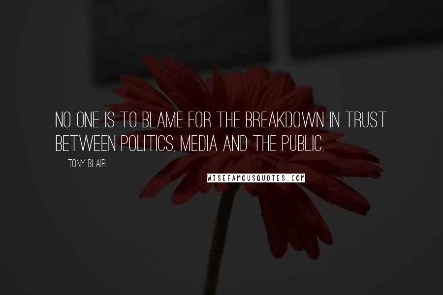 Tony Blair Quotes: No one is to blame for the breakdown in trust between politics, media and the public.