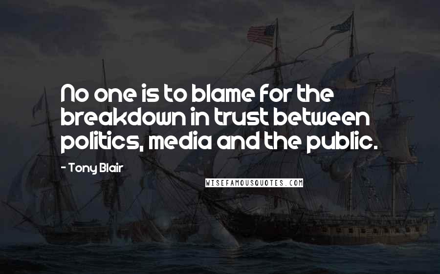 Tony Blair Quotes: No one is to blame for the breakdown in trust between politics, media and the public.