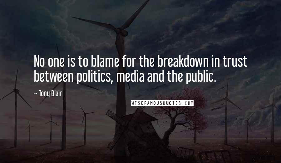 Tony Blair Quotes: No one is to blame for the breakdown in trust between politics, media and the public.