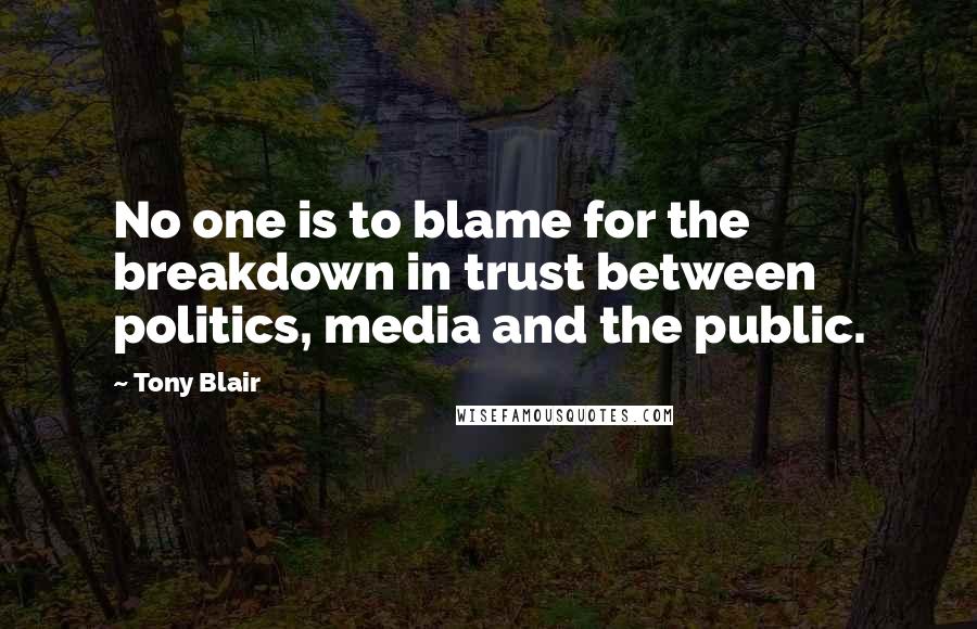 Tony Blair Quotes: No one is to blame for the breakdown in trust between politics, media and the public.