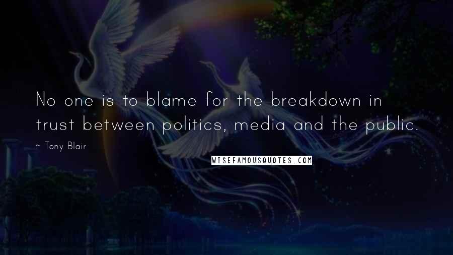 Tony Blair Quotes: No one is to blame for the breakdown in trust between politics, media and the public.