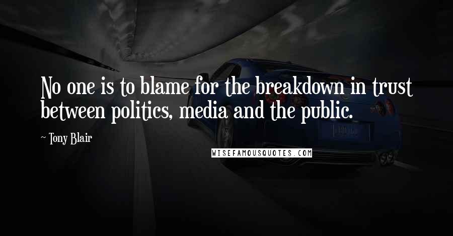 Tony Blair Quotes: No one is to blame for the breakdown in trust between politics, media and the public.