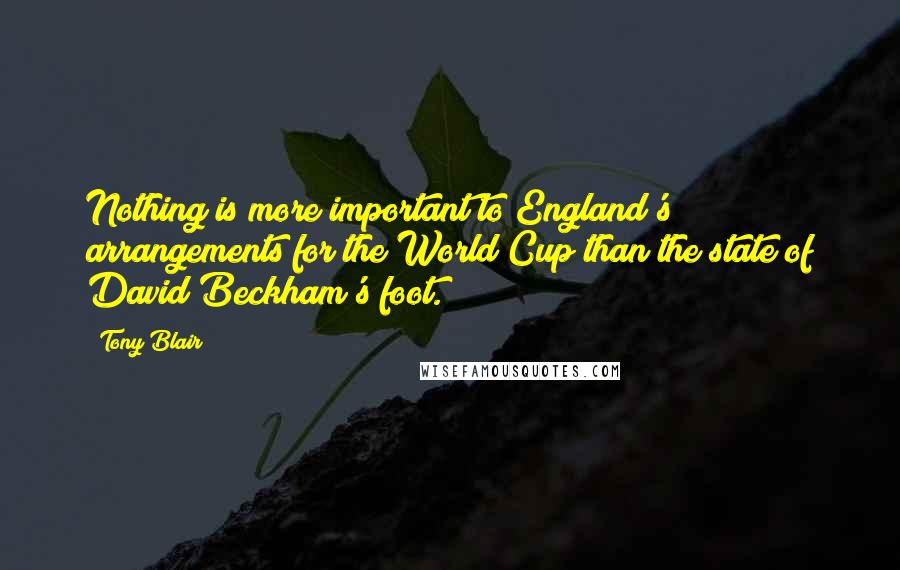 Tony Blair Quotes: Nothing is more important to England's arrangements for the World Cup than the state of David Beckham's foot.