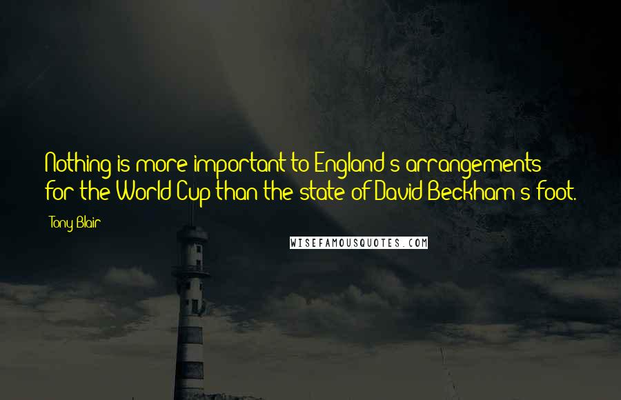 Tony Blair Quotes: Nothing is more important to England's arrangements for the World Cup than the state of David Beckham's foot.