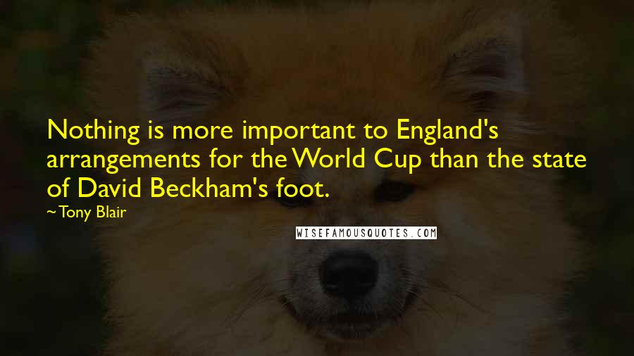 Tony Blair Quotes: Nothing is more important to England's arrangements for the World Cup than the state of David Beckham's foot.