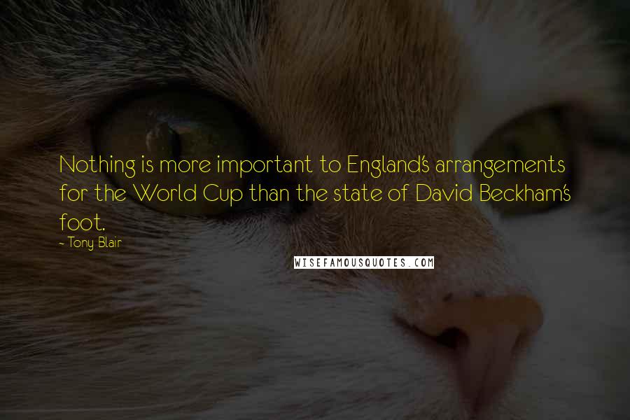 Tony Blair Quotes: Nothing is more important to England's arrangements for the World Cup than the state of David Beckham's foot.