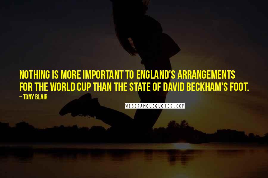 Tony Blair Quotes: Nothing is more important to England's arrangements for the World Cup than the state of David Beckham's foot.