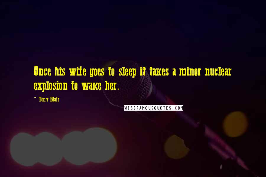 Tony Blair Quotes: Once his wife goes to sleep it takes a minor nuclear explosion to wake her.