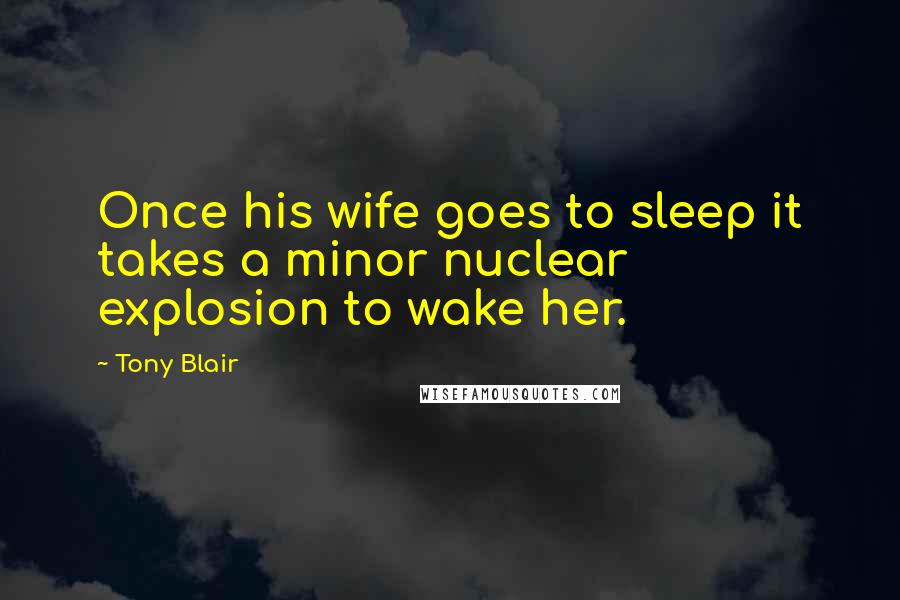 Tony Blair Quotes: Once his wife goes to sleep it takes a minor nuclear explosion to wake her.