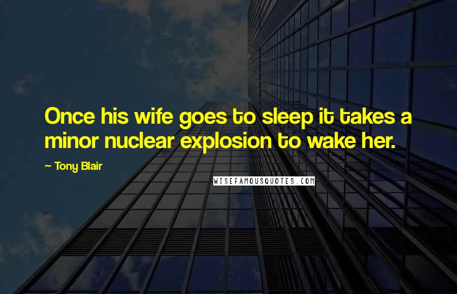 Tony Blair Quotes: Once his wife goes to sleep it takes a minor nuclear explosion to wake her.