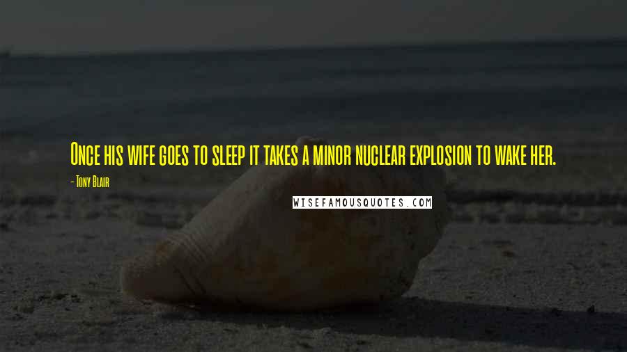 Tony Blair Quotes: Once his wife goes to sleep it takes a minor nuclear explosion to wake her.