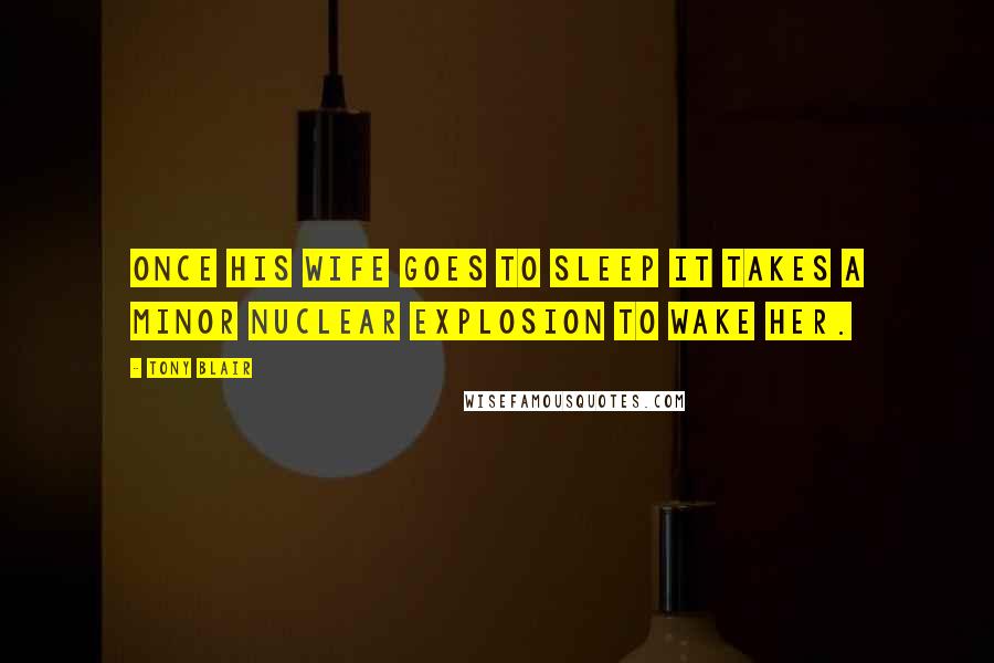 Tony Blair Quotes: Once his wife goes to sleep it takes a minor nuclear explosion to wake her.