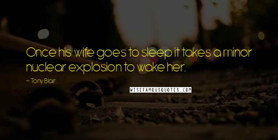 Tony Blair Quotes: Once his wife goes to sleep it takes a minor nuclear explosion to wake her.