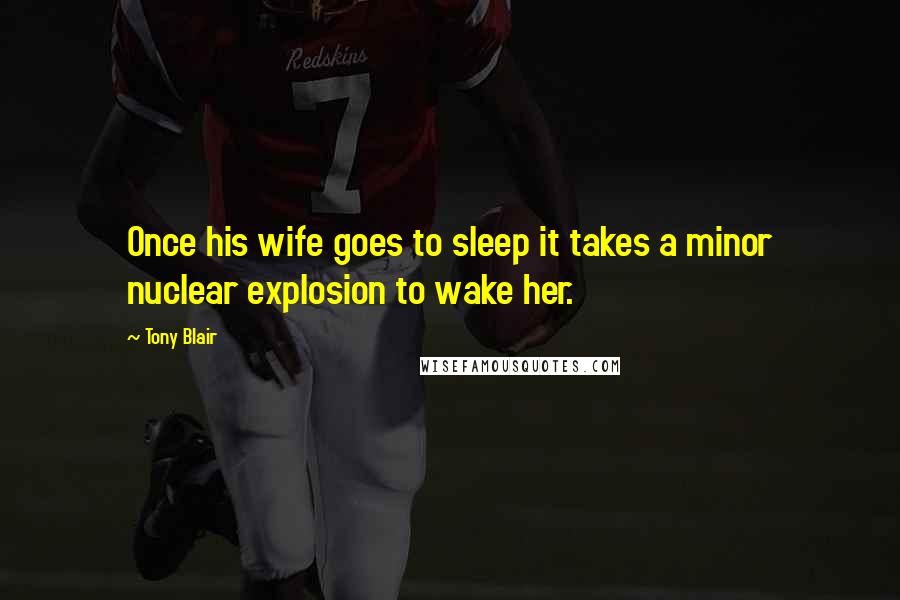 Tony Blair Quotes: Once his wife goes to sleep it takes a minor nuclear explosion to wake her.