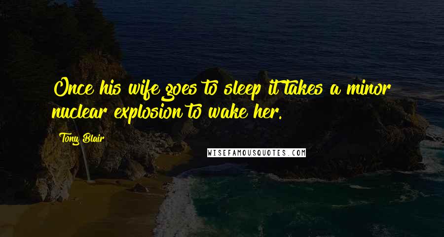 Tony Blair Quotes: Once his wife goes to sleep it takes a minor nuclear explosion to wake her.