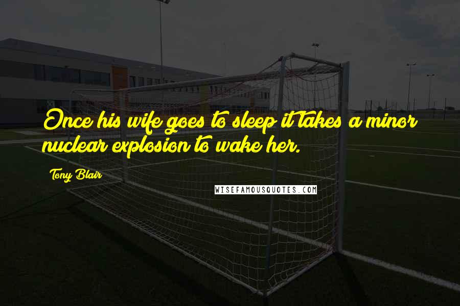 Tony Blair Quotes: Once his wife goes to sleep it takes a minor nuclear explosion to wake her.