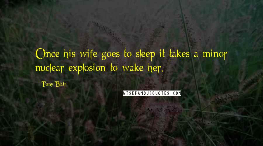 Tony Blair Quotes: Once his wife goes to sleep it takes a minor nuclear explosion to wake her.