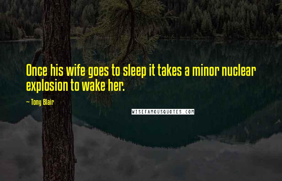 Tony Blair Quotes: Once his wife goes to sleep it takes a minor nuclear explosion to wake her.