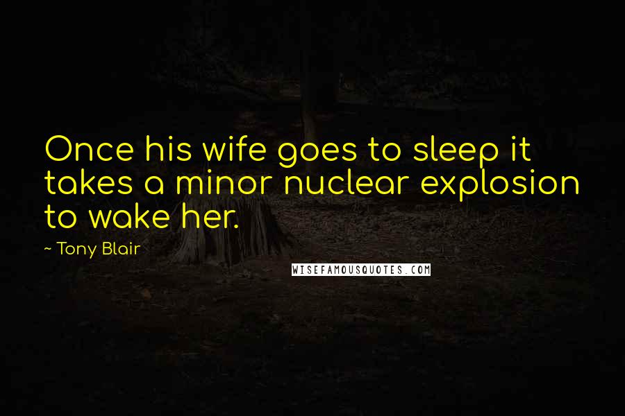 Tony Blair Quotes: Once his wife goes to sleep it takes a minor nuclear explosion to wake her.