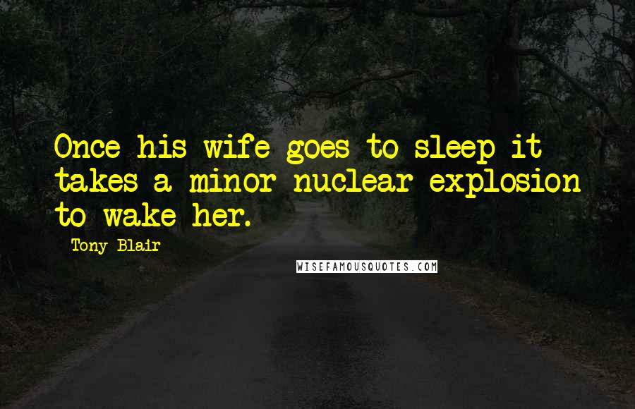 Tony Blair Quotes: Once his wife goes to sleep it takes a minor nuclear explosion to wake her.
