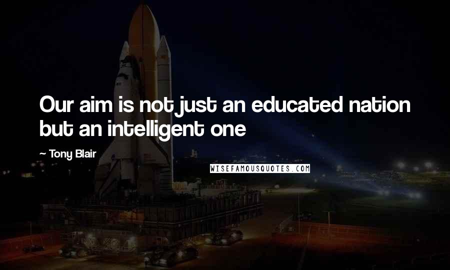 Tony Blair Quotes: Our aim is not just an educated nation but an intelligent one