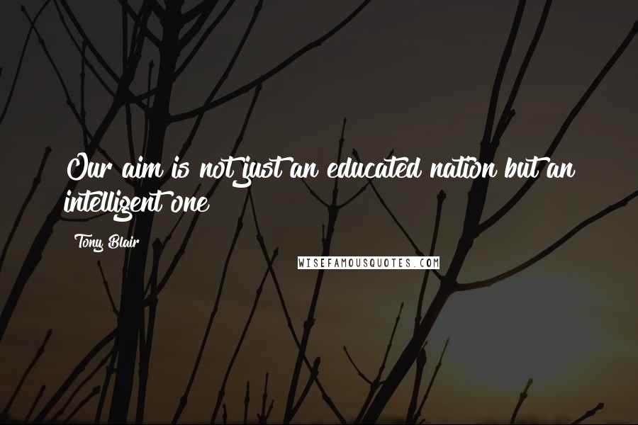 Tony Blair Quotes: Our aim is not just an educated nation but an intelligent one