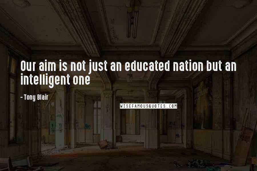 Tony Blair Quotes: Our aim is not just an educated nation but an intelligent one