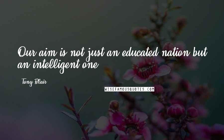 Tony Blair Quotes: Our aim is not just an educated nation but an intelligent one