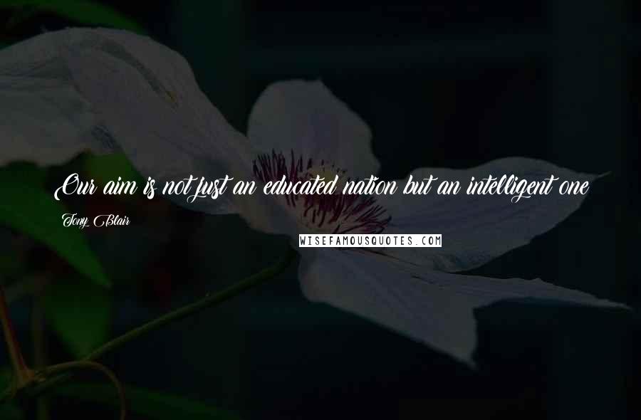 Tony Blair Quotes: Our aim is not just an educated nation but an intelligent one