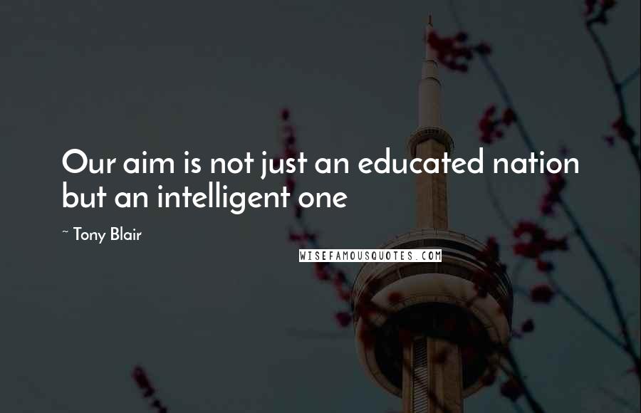 Tony Blair Quotes: Our aim is not just an educated nation but an intelligent one