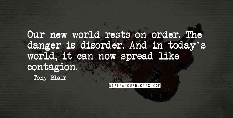 Tony Blair Quotes: Our new world rests on order. The danger is disorder. And in today's world, it can now spread like contagion.