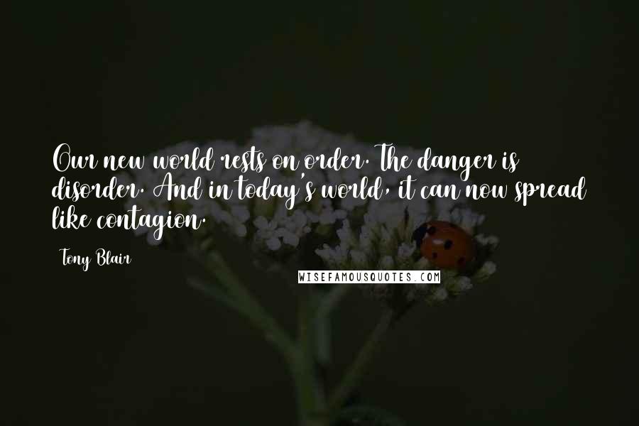 Tony Blair Quotes: Our new world rests on order. The danger is disorder. And in today's world, it can now spread like contagion.
