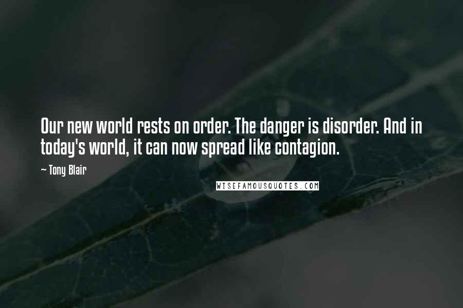 Tony Blair Quotes: Our new world rests on order. The danger is disorder. And in today's world, it can now spread like contagion.