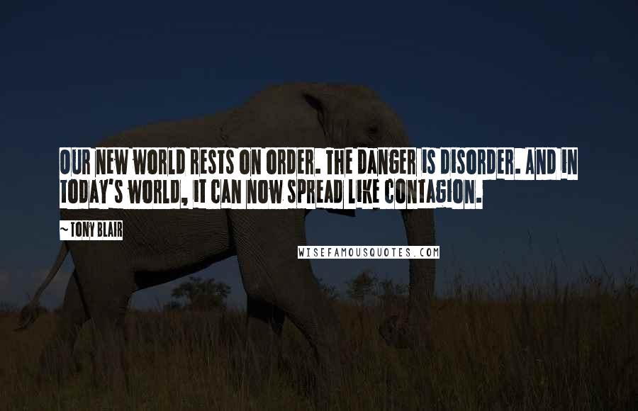 Tony Blair Quotes: Our new world rests on order. The danger is disorder. And in today's world, it can now spread like contagion.