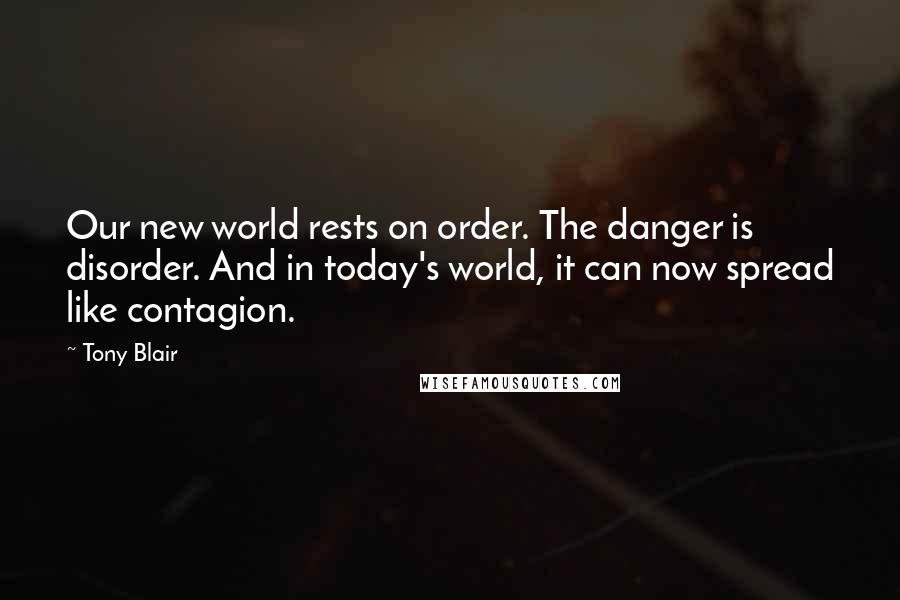 Tony Blair Quotes: Our new world rests on order. The danger is disorder. And in today's world, it can now spread like contagion.