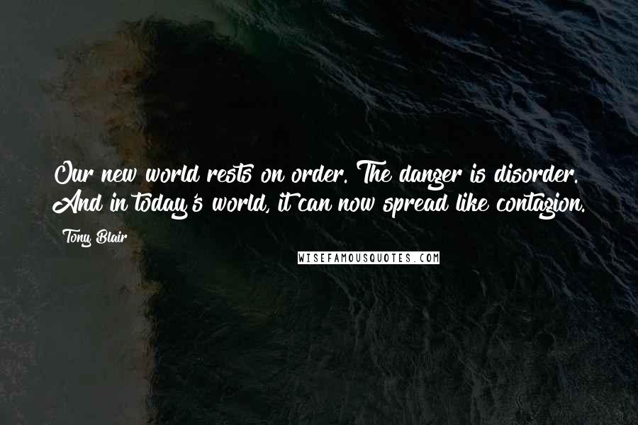 Tony Blair Quotes: Our new world rests on order. The danger is disorder. And in today's world, it can now spread like contagion.