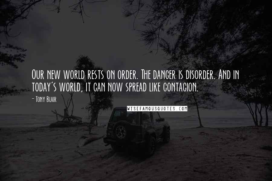 Tony Blair Quotes: Our new world rests on order. The danger is disorder. And in today's world, it can now spread like contagion.