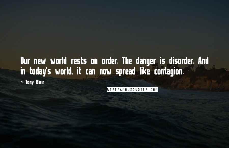 Tony Blair Quotes: Our new world rests on order. The danger is disorder. And in today's world, it can now spread like contagion.