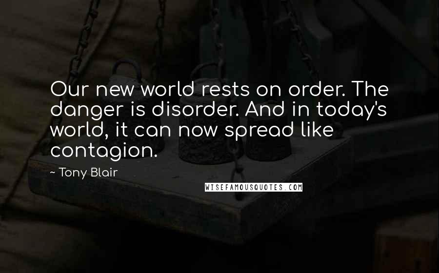 Tony Blair Quotes: Our new world rests on order. The danger is disorder. And in today's world, it can now spread like contagion.