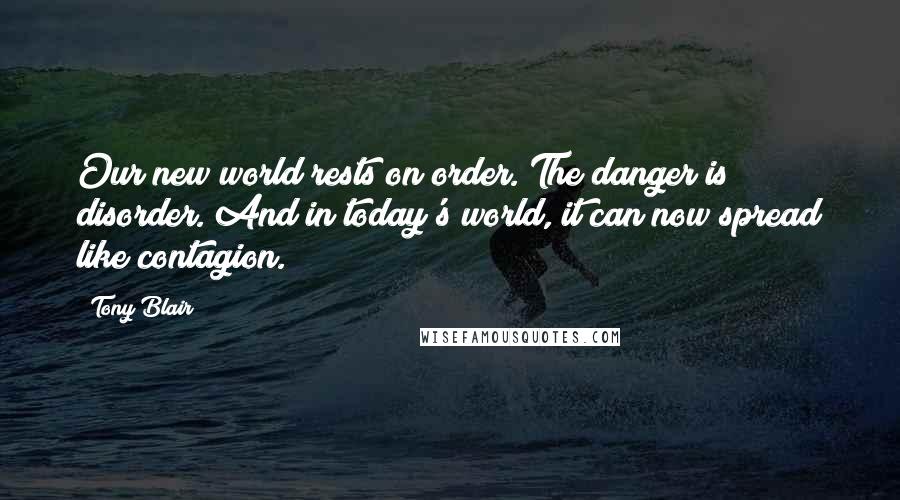 Tony Blair Quotes: Our new world rests on order. The danger is disorder. And in today's world, it can now spread like contagion.