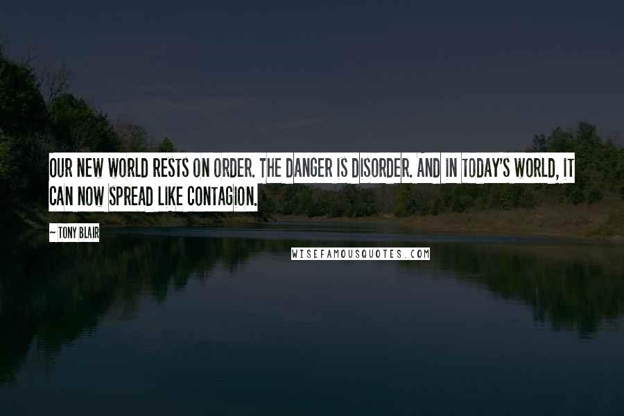 Tony Blair Quotes: Our new world rests on order. The danger is disorder. And in today's world, it can now spread like contagion.