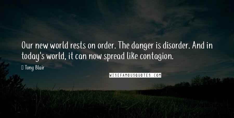 Tony Blair Quotes: Our new world rests on order. The danger is disorder. And in today's world, it can now spread like contagion.