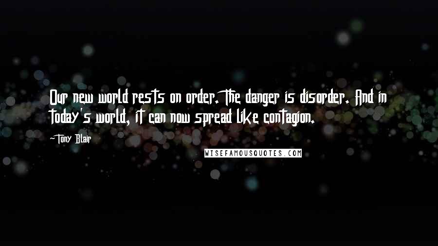 Tony Blair Quotes: Our new world rests on order. The danger is disorder. And in today's world, it can now spread like contagion.