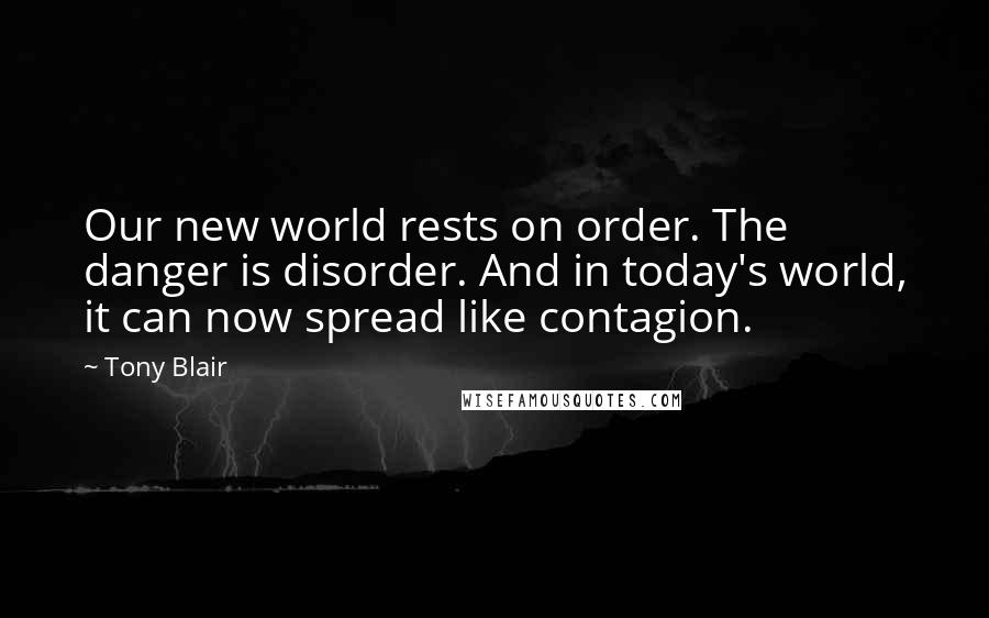 Tony Blair Quotes: Our new world rests on order. The danger is disorder. And in today's world, it can now spread like contagion.