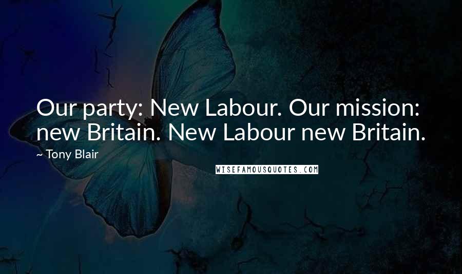 Tony Blair Quotes: Our party: New Labour. Our mission: new Britain. New Labour new Britain.