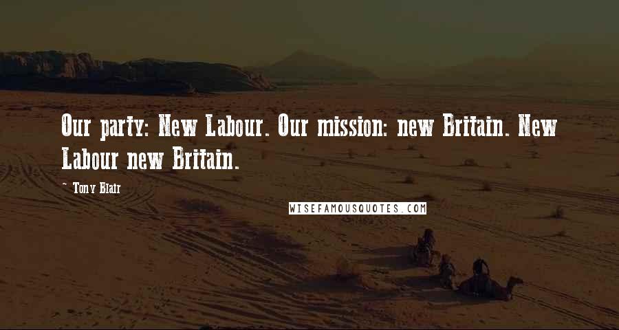 Tony Blair Quotes: Our party: New Labour. Our mission: new Britain. New Labour new Britain.